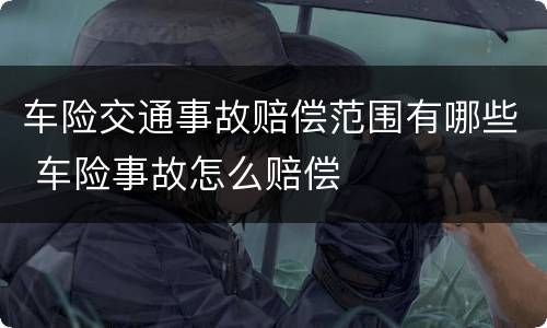 车险交通事故赔偿范围有哪些 车险事故怎么赔偿