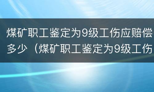 煤矿职工鉴定为9级工伤应赔偿多少（煤矿职工鉴定为9级工伤应赔偿多少钱）