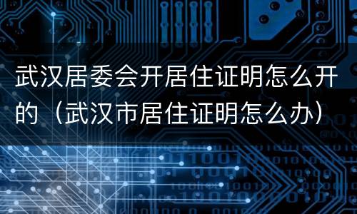 武汉居委会开居住证明怎么开的（武汉市居住证明怎么办）