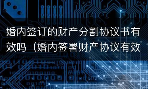婚内签订的财产分割协议书有效吗（婚内签署财产协议有效吗）