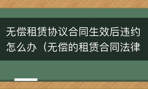 无偿租赁协议合同生效后违约怎么办（无偿的租赁合同法律效力）