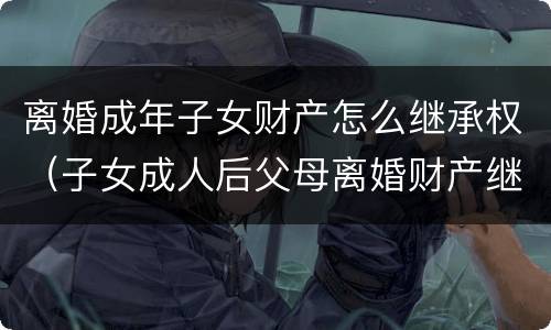 离婚成年子女财产怎么继承权（子女成人后父母离婚财产继承）