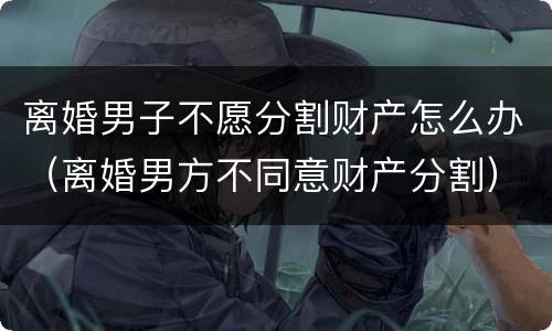 离婚男子不愿分割财产怎么办（离婚男方不同意财产分割）