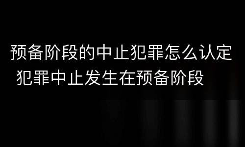 预备阶段的中止犯罪怎么认定 犯罪中止发生在预备阶段