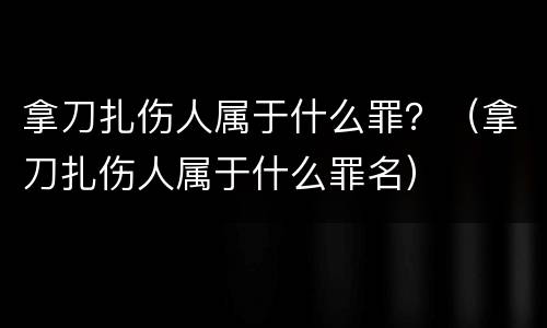 拿刀扎伤人属于什么罪？（拿刀扎伤人属于什么罪名）