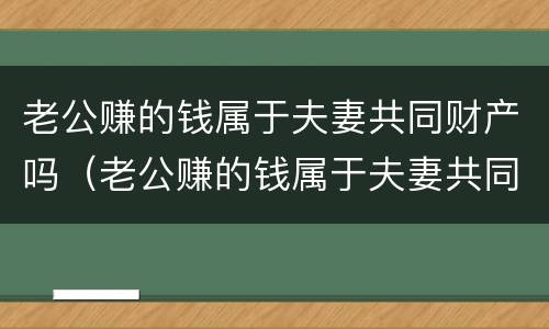 老公赚的钱属于夫妻共同财产吗（老公赚的钱属于夫妻共同财产吗知乎）