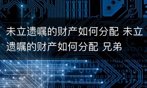 未立遗嘱的财产如何分配 未立遗嘱的财产如何分配 兄弟