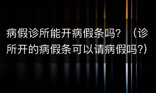 病假诊所能开病假条吗？（诊所开的病假条可以请病假吗?）