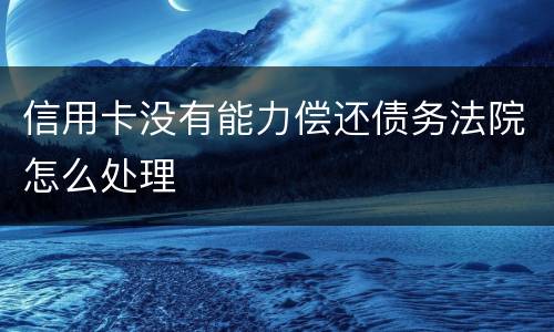 信用卡没有能力偿还债务法院怎么处理