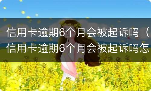 信用卡逾期6个月会被起诉吗（信用卡逾期6个月会被起诉吗怎么办）