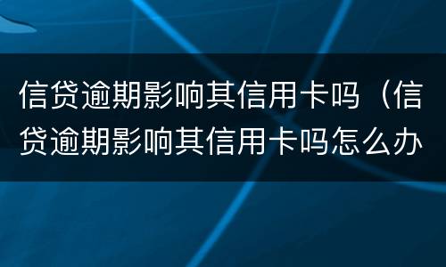 信贷逾期影响其信用卡吗（信贷逾期影响其信用卡吗怎么办）