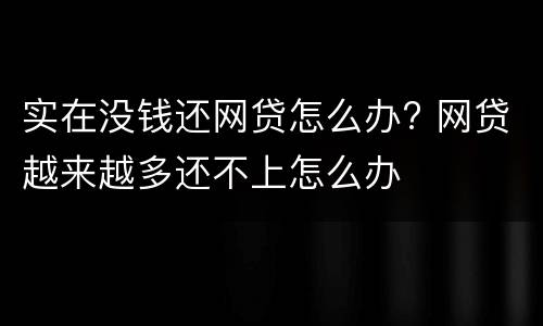 实在没钱还网贷怎么办? 网贷越来越多还不上怎么办