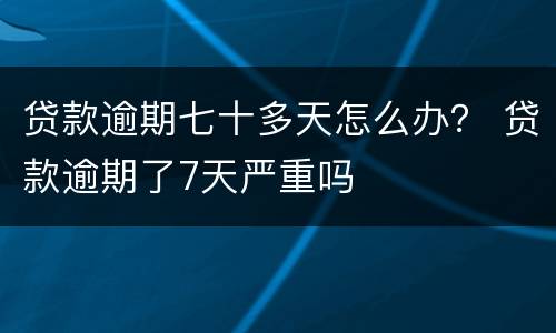 贷款逾期七十多天怎么办？ 贷款逾期了7天严重吗