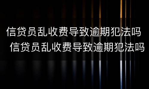 信贷员乱收费导致逾期犯法吗 信贷员乱收费导致逾期犯法吗怎么处理