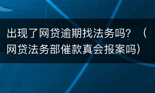 出现了网贷逾期找法务吗？（网贷法务部催款真会报案吗）