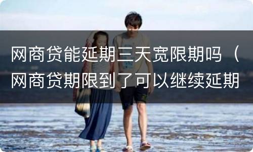 网商贷能延期三天宽限期吗（网商贷期限到了可以继续延期吗）