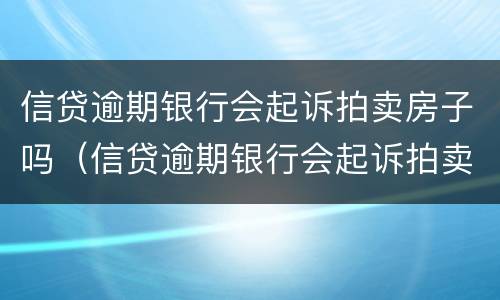 信贷逾期银行会起诉拍卖房子吗（信贷逾期银行会起诉拍卖房子吗多少钱）