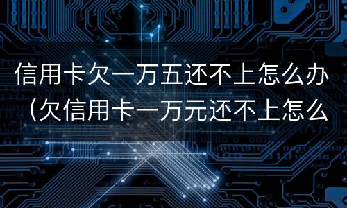 信用卡欠一万五还不上怎么办（欠信用卡一万元还不上怎么办）
