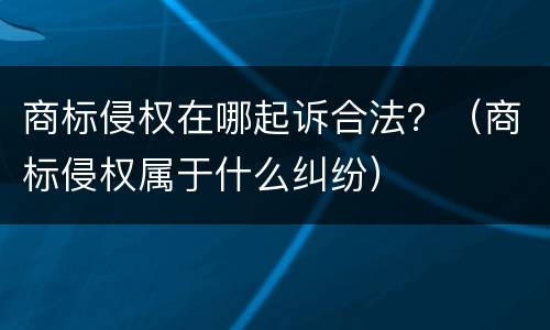 商标侵权在哪起诉合法？（商标侵权属于什么纠纷）