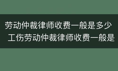 劳动仲裁律师收费一般是多少 工伤劳动仲裁律师收费一般是多少