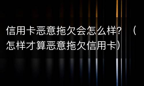 信用卡恶意拖欠会怎么样？（怎样才算恶意拖欠信用卡）