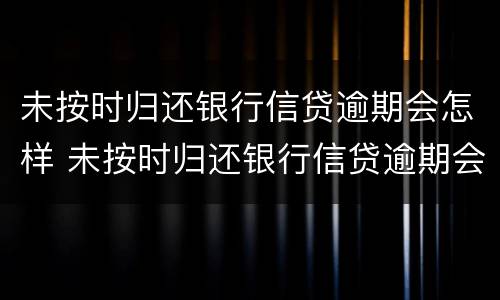 未按时归还银行信贷逾期会怎样 未按时归还银行信贷逾期会怎样呢