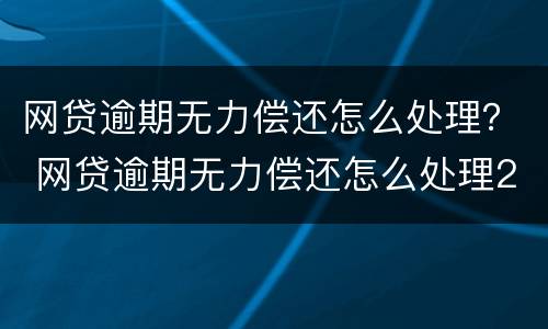 网贷逾期无力偿还怎么处理？ 网贷逾期无力偿还怎么处理2021