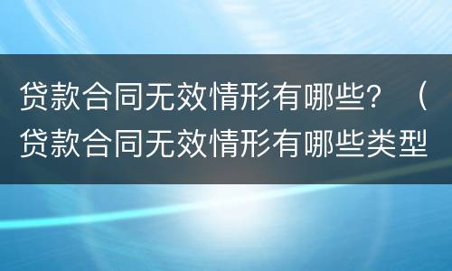 贷款合同无效情形有哪些？（贷款合同无效情形有哪些类型）