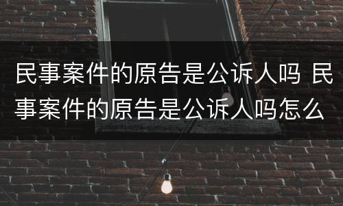 民事案件的原告是公诉人吗 民事案件的原告是公诉人吗怎么办