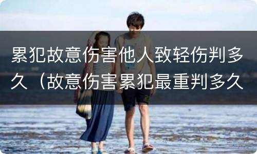累犯故意伤害他人致轻伤判多久（故意伤害累犯最重判多久）