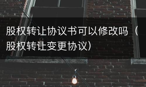 股权转让协议书可以修改吗（股权转让变更协议）