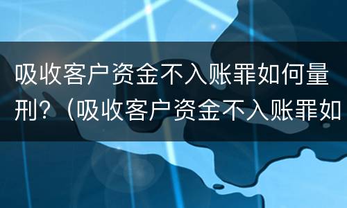 吸收客户资金不入账罪如何量刑?（吸收客户资金不入账罪如何量刑的）