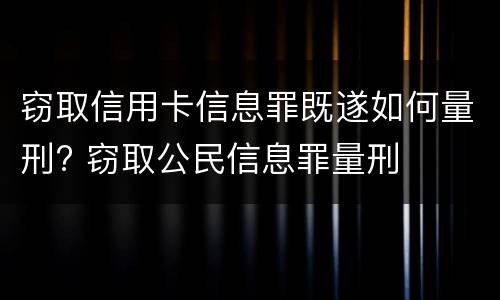 窃取信用卡信息罪既遂如何量刑? 窃取公民信息罪量刑