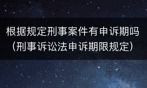 根据规定刑事案件有申诉期吗（刑事诉讼法申诉期限规定）