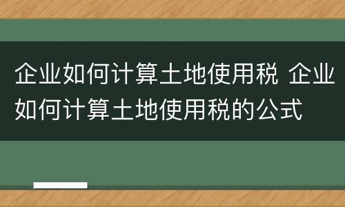 企业如何计算土地使用税 企业如何计算土地使用税的公式