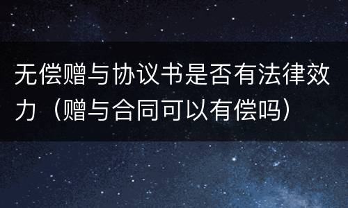 无偿赠与协议书是否有法律效力（赠与合同可以有偿吗）