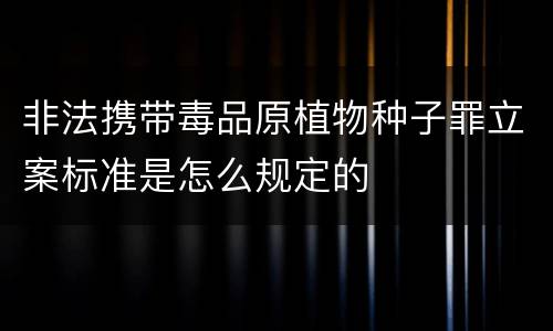 非法携带毒品原植物种子罪立案标准是怎么规定的