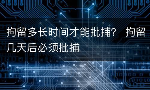 拘留多长时间才能批捕？ 拘留几天后必须批捕