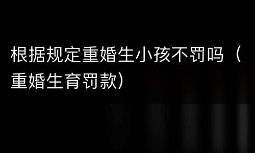 根据规定重婚生小孩不罚吗（重婚生育罚款）