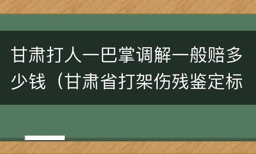 甘肃打人一巴掌调解一般赔多少钱（甘肃省打架伤残鉴定标准及赔偿标准）