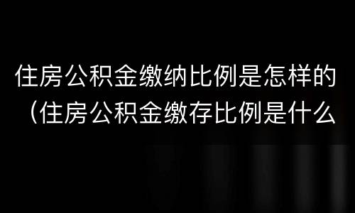 住房公积金缴纳比例是怎样的（住房公积金缴存比例是什么）