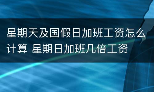 星期天及国假日加班工资怎么计算 星期日加班几倍工资