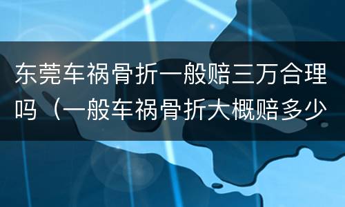 东莞车祸骨折一般赔三万合理吗（一般车祸骨折大概赔多少钱?）