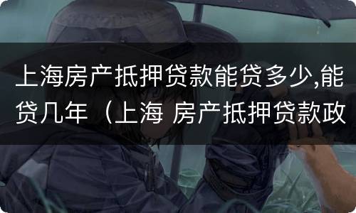 上海房产抵押贷款能贷多少,能贷几年（上海 房产抵押贷款政策）