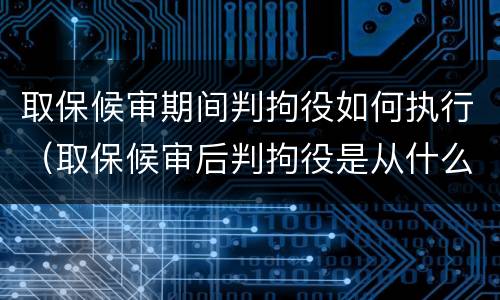 取保候审期间判拘役如何执行（取保候审后判拘役是从什么时间算起）