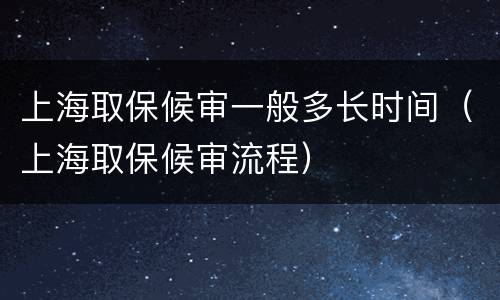 上海取保候审一般多长时间（上海取保候审流程）