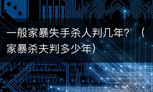 一般家暴失手杀人判几年？（家暴杀夫判多少年）