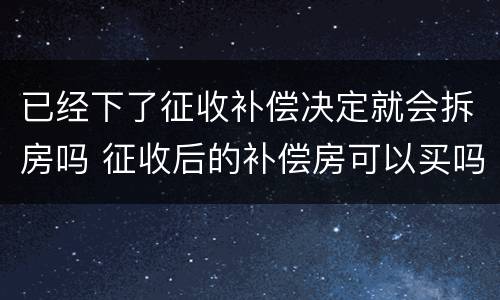 已经下了征收补偿决定就会拆房吗 征收后的补偿房可以买吗