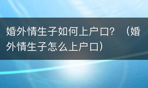 婚外情生子如何上户口？（婚外情生子怎么上户口）