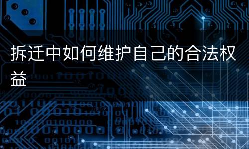 拆迁中如何维护自己的合法权益